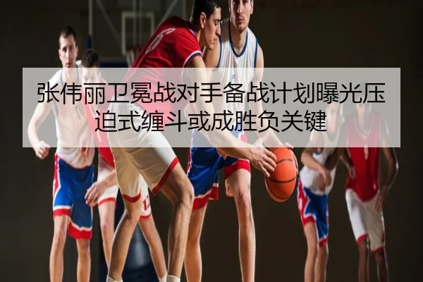 张伟丽卫冕战对手备战计划曝光压迫式缠斗或成胜负关键