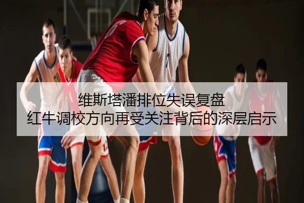 维斯塔潘排位失误复盘 红牛调校方向再受关注背后的深层启示