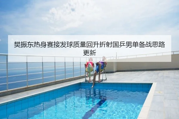 樊振东热身赛接发球质量回升折射国乒男单备战思路更新
