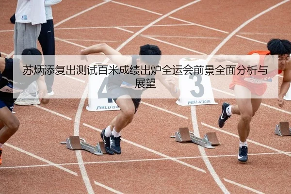 苏炳添复出测试百米成绩出炉全运会前景全面分析与展望
