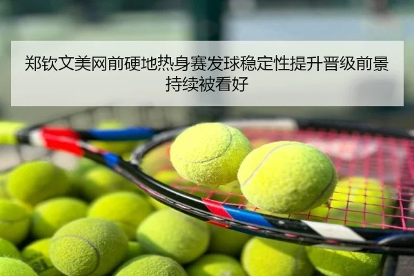 郑钦文美网前硬地热身赛发球稳定性提升晋级前景持续被看好