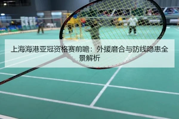 上海海港亚冠资格赛前瞻：外援磨合与防线隐患全景解析