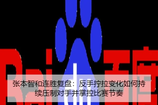 张本智和连胜复盘：反手拧拉变化如何持续压制对手并掌控比赛节奏