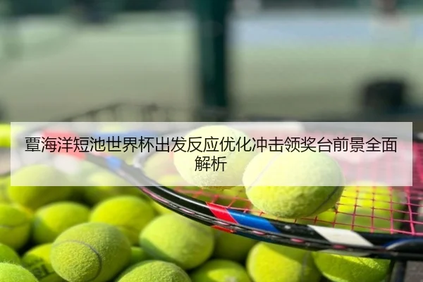 覃海洋短池世界杯出发反应优化冲击领奖台前景全面解析