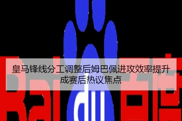 皇马锋线分工调整后姆巴佩进攻效率提升成赛后热议焦点