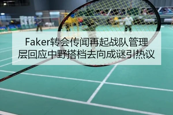 Faker转会传闻再起战队管理层回应中野搭档去向成谜引热议