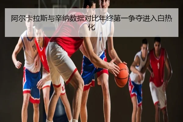 阿尔卡拉斯与辛纳数据对比年终第一争夺进入白热化